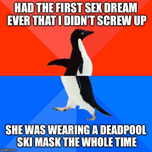 Socially Awesome Awkward Penguin Meme | HAD THE FIRST SEX DREAM EVER THAT I DIDN’T SCREW UP; SHE WAS WEARING A DEADPOOL SKI MASK THE WHOLE TIME | image tagged in memes,socially awesome awkward penguin | made w/ Imgflip meme maker