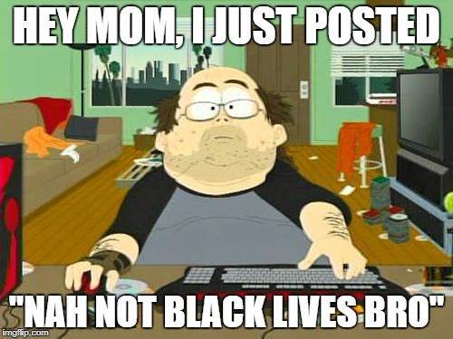 HEY MOM, I JUST POSTED "NAH NOT BLACK LIVES BRO" | made w/ Imgflip meme maker
