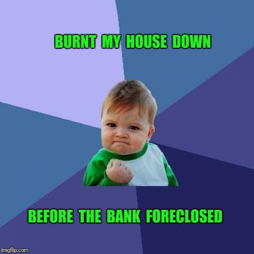 Success Kid Meme | BURNT  MY  HOUSE  DOWN; BEFORE  THE  BANK  FORECLOSED | image tagged in memes,success kid,house,bank | made w/ Imgflip meme maker