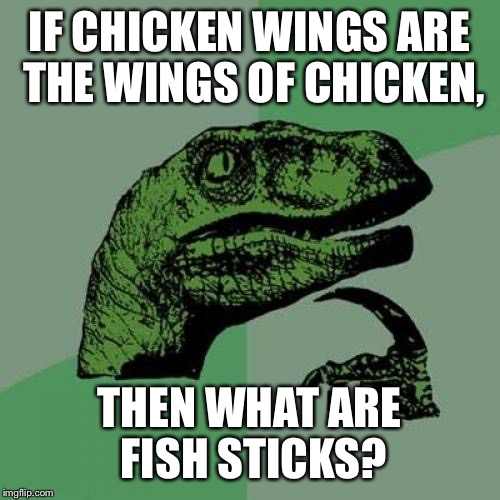 Philosoraptor Meme | IF CHICKEN WINGS ARE THE WINGS OF CHICKEN, THEN WHAT ARE FISH STICKS? | image tagged in memes,philosoraptor | made w/ Imgflip meme maker
