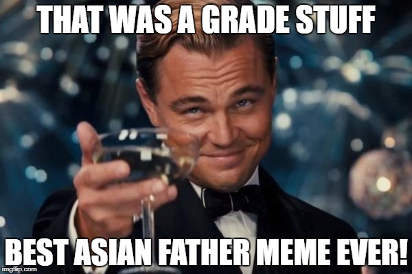 Leonardo Dicaprio Cheers Meme | THAT WAS A GRADE STUFF BEST ASIAN FATHER MEME EVER! | image tagged in memes,leonardo dicaprio cheers | made w/ Imgflip meme maker