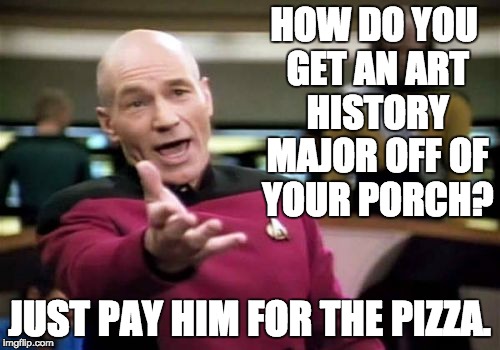 Picard Wtf | HOW DO YOU GET AN ART HISTORY MAJOR OFF OF YOUR PORCH? JUST PAY HIM FOR THE PIZZA. | image tagged in memes,picard wtf | made w/ Imgflip meme maker