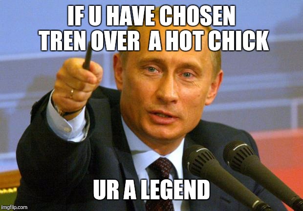 Good Guy Putin Meme | IF U HAVE CHOSEN TREN OVER  A HOT CHICK; UR A LEGEND | image tagged in memes,good guy putin | made w/ Imgflip meme maker