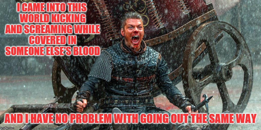 Strike Fear Into Your Enemies! | I CAME INTO THIS WORLD KICKING AND SCREAMING WHILE COVERED IN SOMEONE ELSE'S BLOOD; AND I HAVE NO PROBLEM WITH GOING OUT THE SAME WAY | image tagged in vikings,ivar the boneless,quotes | made w/ Imgflip meme maker