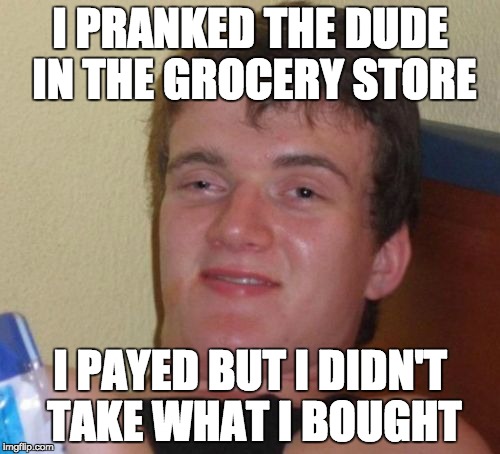 10 Guy Meme | I PRANKED THE DUDE IN THE GROCERY STORE; I PAYED BUT I DIDN'T TAKE WHAT I BOUGHT | image tagged in memes,10 guy | made w/ Imgflip meme maker
