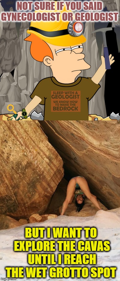 Fry the Geo Guy my man cave  | NOT SURE IF YOU SAID GYNECOLOGIST OR GEOLOGIST; BUT I WANT TO EXPLORE THE CAVAS UNTIL I REACH THE WET GROTTO SPOT | image tagged in memes,funny,not sure if,futurama fry,cave | made w/ Imgflip meme maker