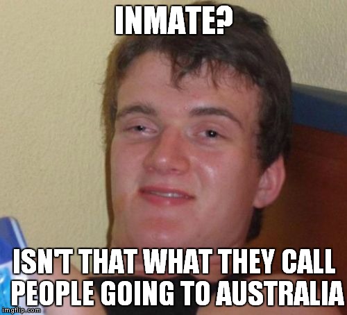 10 Guy Meme | INMATE? ISN'T THAT WHAT THEY CALL PEOPLE GOING TO AUSTRALIA | image tagged in memes,10 guy | made w/ Imgflip meme maker