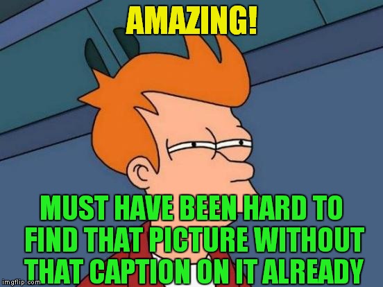 Futurama Fry Meme | AMAZING! MUST HAVE BEEN HARD TO FIND THAT PICTURE WITHOUT THAT CAPTION ON IT ALREADY | image tagged in memes,futurama fry | made w/ Imgflip meme maker