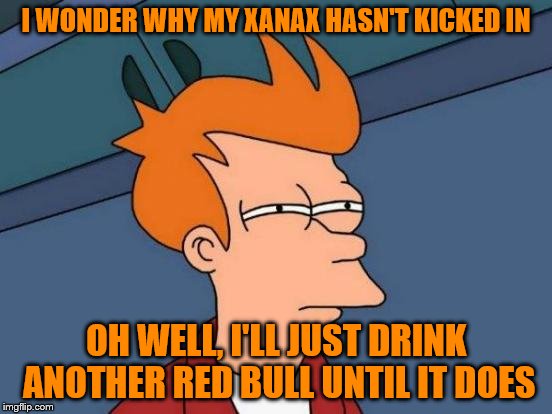Futurama Fry Meme | I WONDER WHY MY XANAX HASN'T KICKED IN; OH WELL, I'LL JUST DRINK ANOTHER RED BULL UNTIL IT DOES | image tagged in memes,futurama fry | made w/ Imgflip meme maker