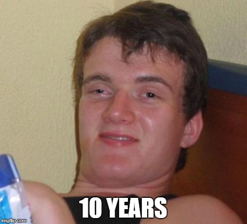 10 Guy Meme | 10 YEARS | image tagged in memes,10 guy | made w/ Imgflip meme maker