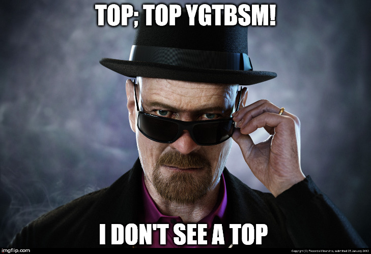 Heisenberg  | TOP; TOP YGTBSM! I DON'T SEE A TOP | image tagged in heisenberg | made w/ Imgflip meme maker