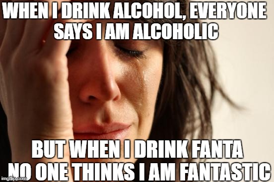 First World Problems Meme | WHEN I DRINK ALCOHOL, EVERYONE SAYS I AM ALCOHOLIC; BUT WHEN I DRINK FANTA NO ONE THINKS I AM FANTASTIC | image tagged in memes,first world problems | made w/ Imgflip meme maker