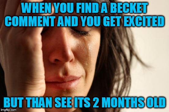 First World Problems Meme | WHEN YOU FIND A BECKET COMMENT AND YOU GET EXCITED BUT THAN SEE ITS 2 MONTHS OLD | image tagged in memes,first world problems | made w/ Imgflip meme maker
