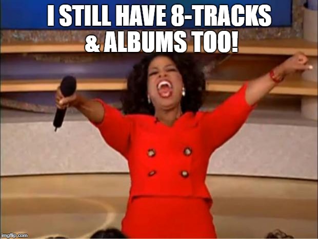 Oprah You Get A Meme | I STILL HAVE 8-TRACKS & ALBUMS TOO! | image tagged in memes,oprah you get a | made w/ Imgflip meme maker