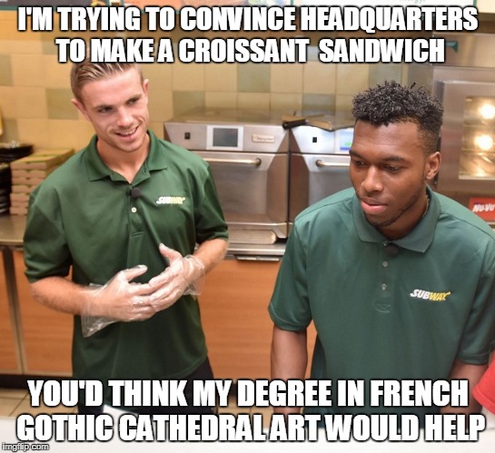 I'M TRYING TO CONVINCE HEADQUARTERS TO MAKE A CROISSANT  SANDWICH YOU'D THINK MY DEGREE IN FRENCH GOTHIC CATHEDRAL ART WOULD HELP | made w/ Imgflip meme maker