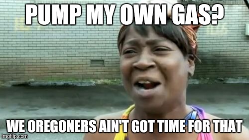 Pump my own gas? | PUMP MY OWN GAS? WE OREGONERS AIN'T GOT TIME FOR THAT | image tagged in memes,aint nobody got time for that,oregon,pump,gas | made w/ Imgflip meme maker
