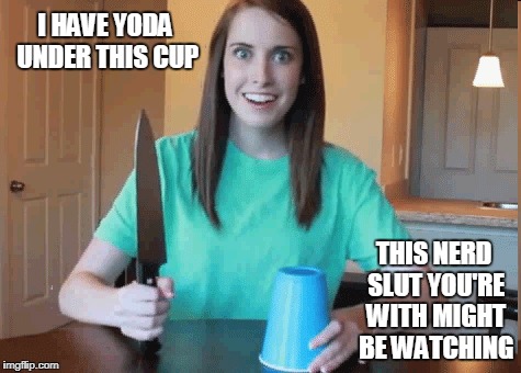 I HAVE YODA UNDER THIS CUP THIS NERD S**T YOU'RE WITH MIGHT BE WATCHING | made w/ Imgflip meme maker