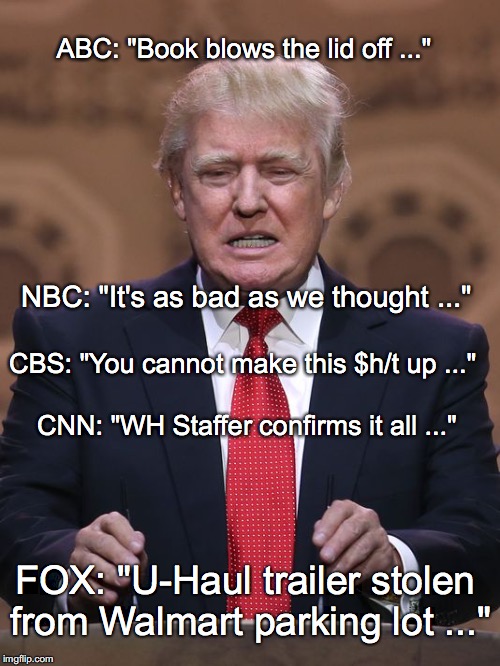 Donald Trump | ABC: "Book blows the lid off ..."; NBC: "It's as bad as we thought ..."; CBS: "You cannot make this $h/t up ..."; CNN: "WH Staffer confirms it all ..."; FOX: "U-Haul trailer stolen from Walmart parking lot ..." | image tagged in donald trump | made w/ Imgflip meme maker