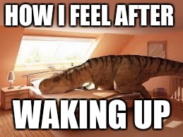 Dinosaur Drunk | HOW I FEEL AFTER; WAKING UP | image tagged in dinosaur drunk | made w/ Imgflip meme maker