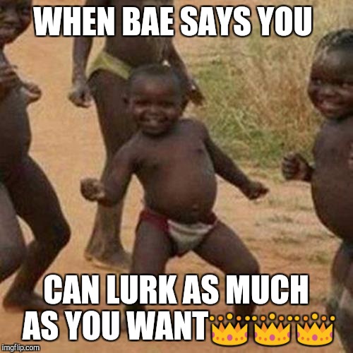 Third World Success Kid Meme | WHEN BAE SAYS YOU; CAN LURK AS MUCH AS YOU WANT👑👑👑 | image tagged in memes,third world success kid | made w/ Imgflip meme maker