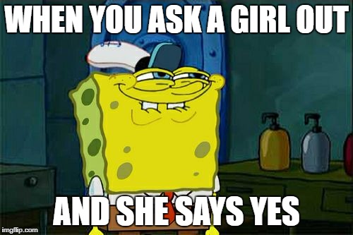 Don't You Squidward Meme | WHEN YOU ASK A GIRL OUT; AND SHE SAYS YES | image tagged in memes,dont you squidward | made w/ Imgflip meme maker