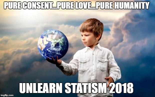 peace | PURE CONSENT...PURE LOVE...PURE HUMANITY; UNLEARN STATISM 2018 | image tagged in peace | made w/ Imgflip meme maker