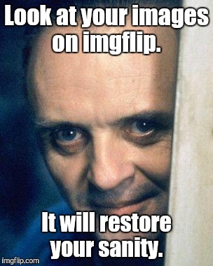 Look at your images on imgflip. It will restore your sanity. | made w/ Imgflip meme maker