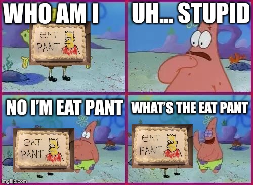 Texas Spongebob | UH... STUPID; WHO AM I; WHAT’S THE EAT PANT; NO I’M EAT PANT | image tagged in texas spongebob | made w/ Imgflip meme maker