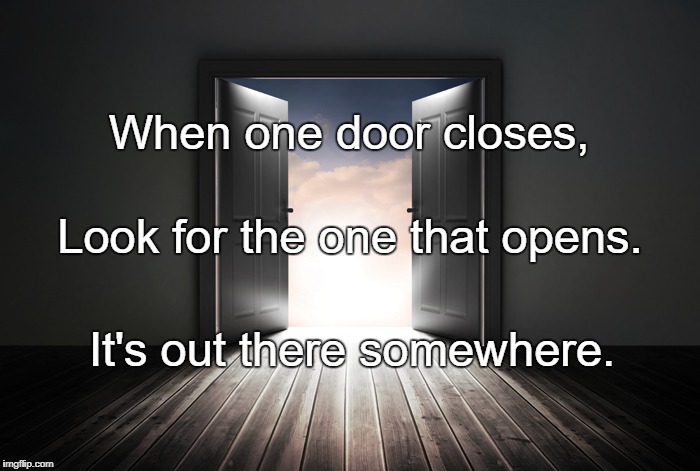 Open door | When one door closes, Look for the one that opens. It's out there somewhere. | image tagged in open door | made w/ Imgflip meme maker