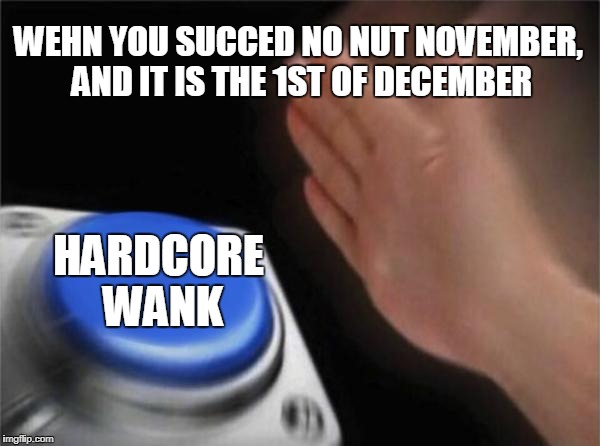 No nut november | WEHN YOU SUCCED NO NUT NOVEMBER, AND IT IS THE 1ST OF DECEMBER; HARDCORE WANK | image tagged in memes,blank nut button | made w/ Imgflip meme maker