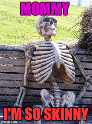 Waiting Skeleton Meme | MOMMY; I'M SO SKINNY | image tagged in memes,waiting skeleton | made w/ Imgflip meme maker