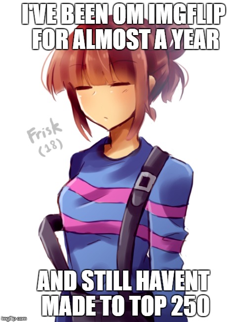Maybe I'm doing something wrong.. I dunno. | I'VE BEEN OM IMGFLIP FOR ALMOST A YEAR; AND STILL HAVENT MADE TO TOP 250 | image tagged in memes,undertale | made w/ Imgflip meme maker