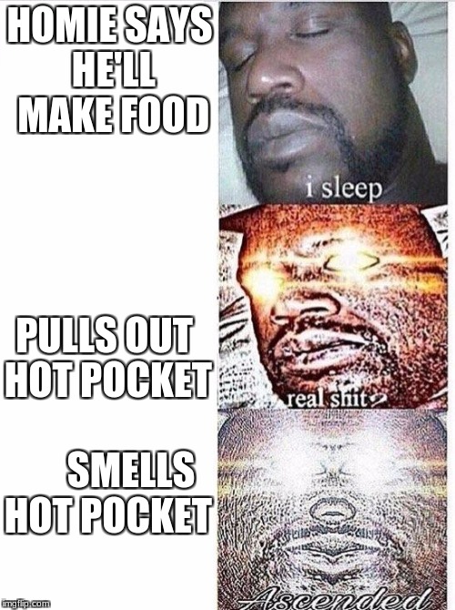 I sleep meme with ascended template | HOMIE SAYS HE'LL MAKE FOOD; PULLS OUT HOT POCKET               SMELLS HOT POCKET | image tagged in i sleep meme with ascended template | made w/ Imgflip meme maker