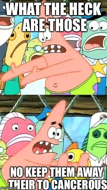 Put It Somewhere Else Patrick Meme | WHAT THE HECK ARE THOSE; NO KEEP THEM AWAY THEIR TO CANCEROUS | image tagged in memes,put it somewhere else patrick | made w/ Imgflip meme maker