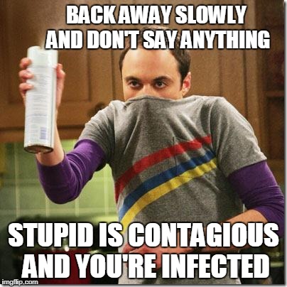 Big Bang Theory | BACK AWAY SLOWLY AND DON'T SAY ANYTHING; STUPID IS CONTAGIOUS AND YOU'RE INFECTED | image tagged in big bang theory | made w/ Imgflip meme maker