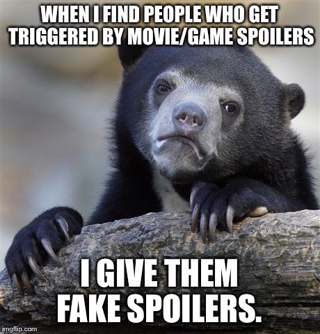 Confession Bear Meme | WHEN I FIND PEOPLE WHO GET TRIGGERED BY MOVIE/GAME SPOILERS; I GIVE THEM FAKE SPOILERS. | image tagged in memes,confession bear | made w/ Imgflip meme maker