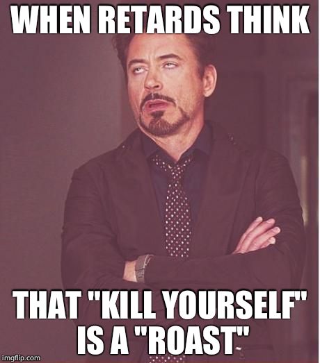 Face You Make Robert Downey Jr | WHEN RETARDS THINK; THAT "KILL YOURSELF" IS A "ROAST" | image tagged in memes,face you make robert downey jr | made w/ Imgflip meme maker
