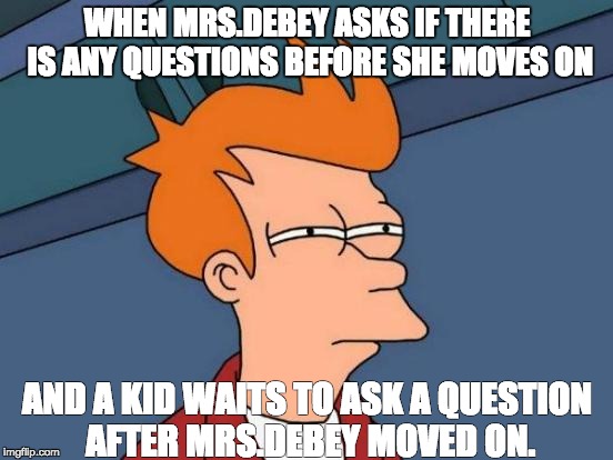 Futurama Fry | WHEN MRS.DEBEY ASKS IF THERE IS ANY QUESTIONS BEFORE SHE MOVES ON; AND A KID WAITS TO ASK A QUESTION AFTER MRS.DEBEY MOVED ON. | image tagged in memes,futurama fry | made w/ Imgflip meme maker