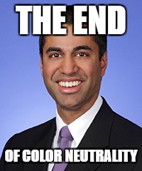 Ajit Pai | THE END; OF COLOR NEUTRALITY | image tagged in ajit pai | made w/ Imgflip meme maker