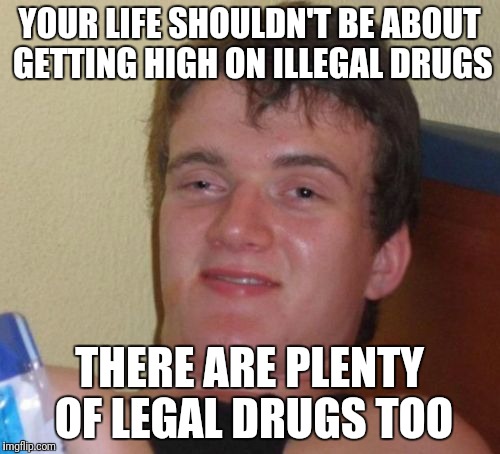 10 Guy Meme | YOUR LIFE SHOULDN'T BE ABOUT GETTING HIGH ON ILLEGAL DRUGS; THERE ARE PLENTY OF LEGAL DRUGS TOO | image tagged in memes,10 guy | made w/ Imgflip meme maker