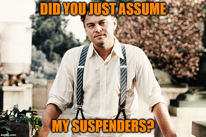 Gatsby suspenders | DID YOU JUST ASSUME; MY SUSPENDERS? | image tagged in gatsby suspenders | made w/ Imgflip meme maker