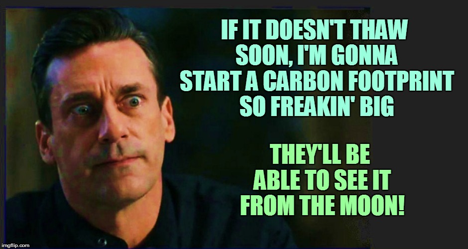 IF IT DOESN'T THAW SOON, I'M GONNA START A CARBON FOOTPRINT SO FREAKIN' BIG THEY'LL BE ABLE TO SEE IT FROM THE MOON! | made w/ Imgflip meme maker