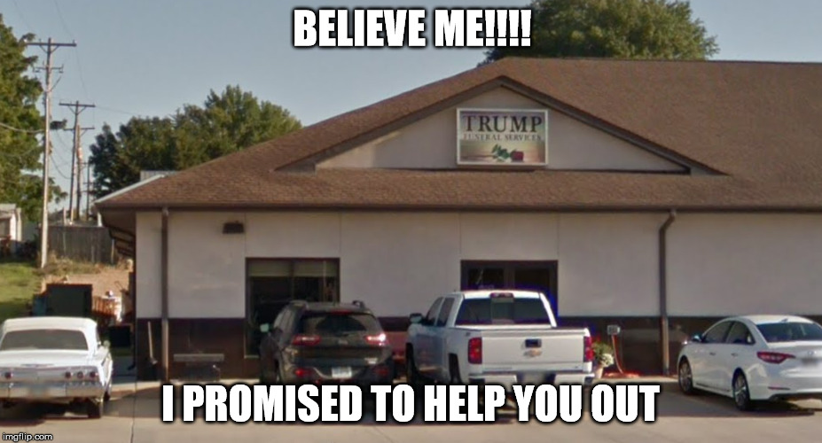 Would I lie? | BELIEVE ME!!!! I PROMISED TO HELP YOU OUT | image tagged in trump,funeral,promises | made w/ Imgflip meme maker