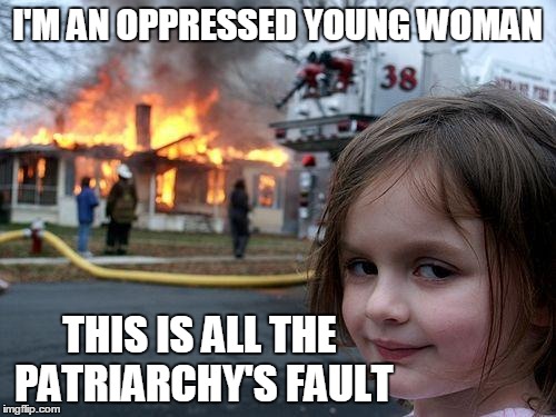 Disaster Girl Meme | I'M AN OPPRESSED YOUNG WOMAN THIS IS ALL THE PATRIARCHY'S FAULT | image tagged in memes,disaster girl | made w/ Imgflip meme maker
