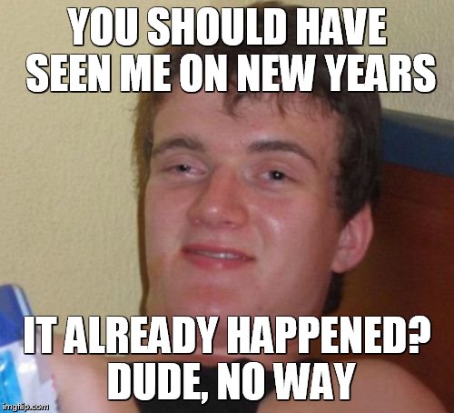 10 Guy | YOU SHOULD HAVE SEEN ME ON NEW YEARS; IT ALREADY HAPPENED? DUDE, NO WAY | image tagged in memes,10 guy | made w/ Imgflip meme maker