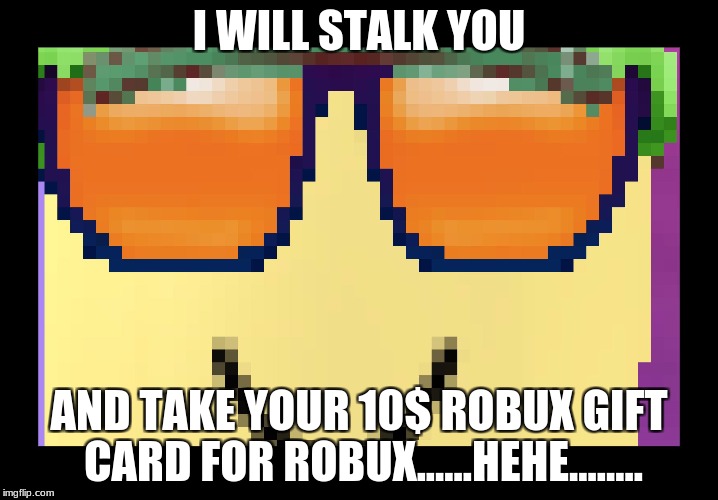 To Cool for Roblox | I WILL STALK YOU; AND TAKE YOUR 10$ ROBUX GIFT CARD FOR ROBUX......HEHE........ | image tagged in to cool for roblox | made w/ Imgflip meme maker