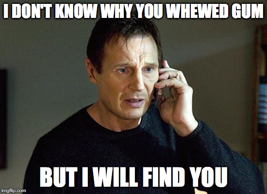 Liam Neeson Taken 2 Meme | I DON'T KNOW WHY YOU WHEWED GUM; BUT I WILL FIND YOU | image tagged in memes,liam neeson taken 2 | made w/ Imgflip meme maker