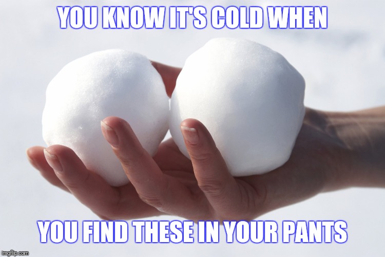 And...  it's cold | YOU KNOW IT'S COLD WHEN; YOU FIND THESE IN YOUR PANTS | image tagged in cold,balls,snow,snowball,memes | made w/ Imgflip meme maker