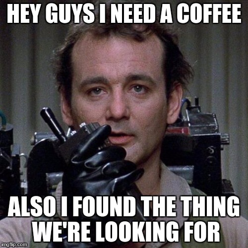 Ghostbusters  | HEY GUYS I NEED A COFFEE; ALSO I FOUND THE THING WE'RE LOOKING FOR | image tagged in ghostbusters | made w/ Imgflip meme maker