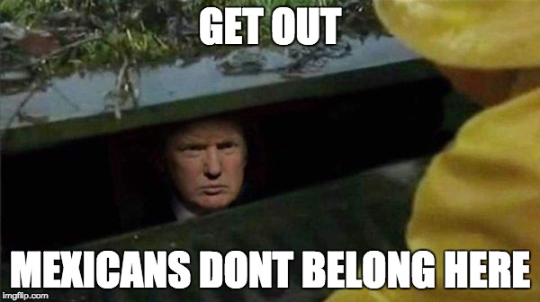 Trump Pennywise | GET OUT; MEXICANS DONT BELONG HERE | image tagged in trump pennywise | made w/ Imgflip meme maker
